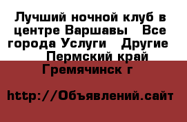 Лучший ночной клуб в центре Варшавы - Все города Услуги » Другие   . Пермский край,Гремячинск г.